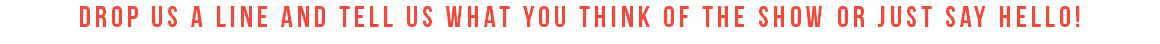 drop us a line and tell us what you think of the show or just say hello!